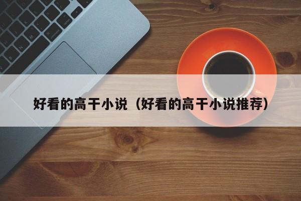 好看的高干小说(好看的高干小说推荐)