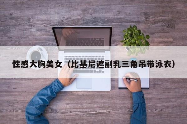 性感大胸美女(比基尼遮副乳三角吊带泳衣)