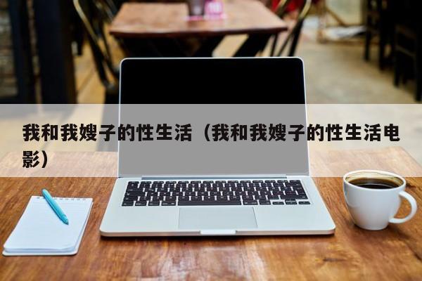 我和我嫂子的性生活(我和我嫂子的性生活电影)