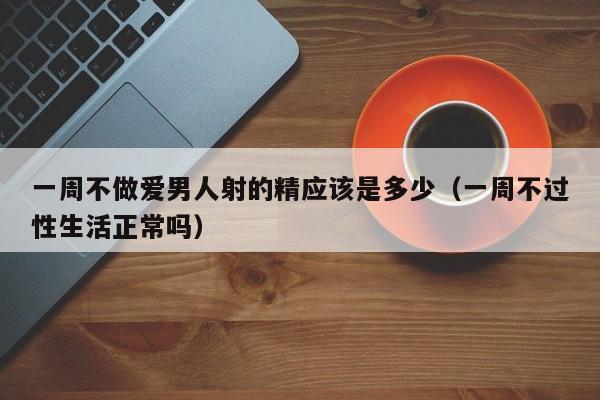 一周不做爱男人射的精应该是多少(一周不过性生活正常吗)