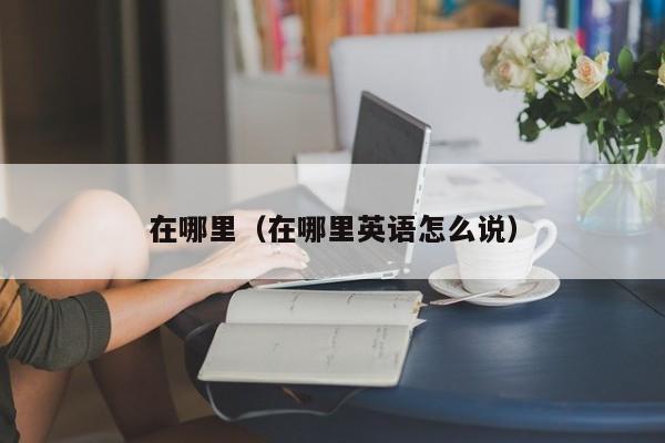 在哪里(在哪里英语怎么说)
