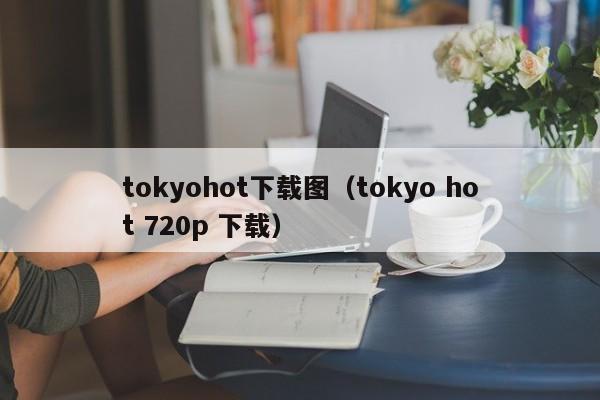tokyohot下载图(tokyo hot 720p 下载)