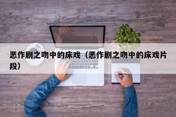 恶作剧之吻中的床戏(恶作剧之吻中的床戏片段)