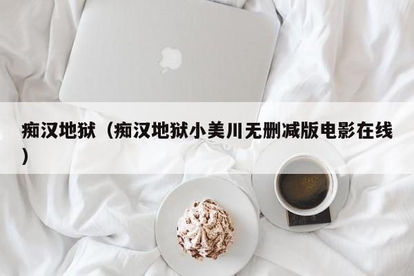 痴汉地狱(痴汉地狱小美川无删减版电影在线)
