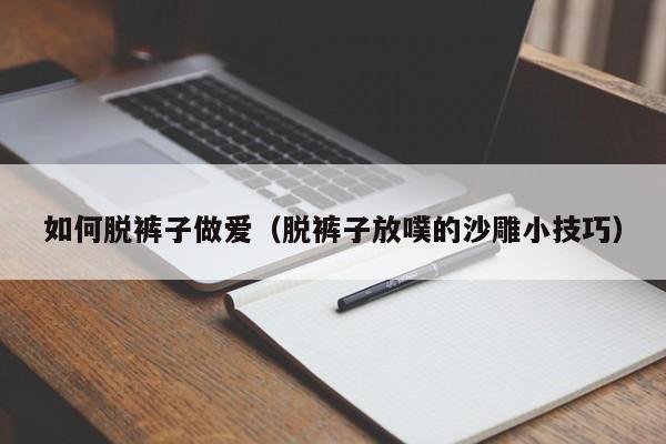 如何脱裤子做爱(脱裤子放噗的沙雕小技巧)
