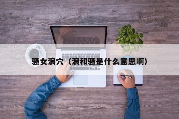 骚女浪穴(浪和骚是什么意思啊)