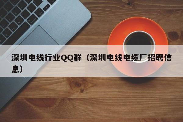 深圳电线行业QQ群(深圳电线电缆厂招聘信息)