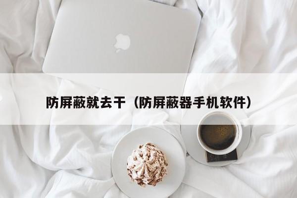防屏蔽就去干(防屏蔽器手机软件)
