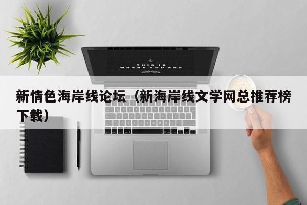新情色海岸线论坛(新海岸线文学网总推荐榜下载)