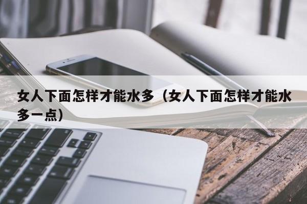 女人下面怎样才能水多(女人下面怎样才能水多一点)