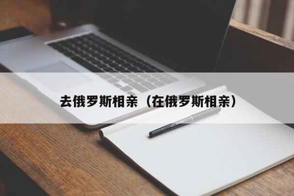去俄罗斯相亲(在俄罗斯相亲)