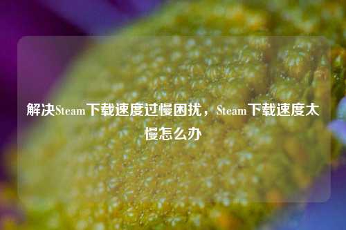 解决Steam 过慢困扰,Steam 太慢怎么办
