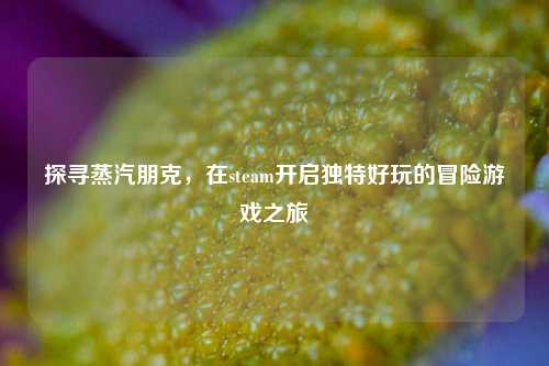 探寻蒸汽朋克,在steam开启独特好玩的冒险游戏之旅
