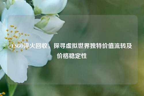 CSGO淬火回收,探寻虚拟世界独特价值流转及价格稳定性