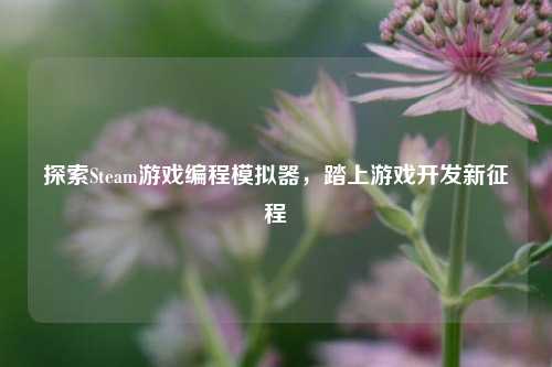 探索Steam游戏编程模拟器,踏上游戏开发新征程