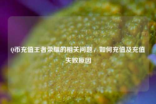 Q币充值王者荣耀的相关问题,如何充值及充值失败原因