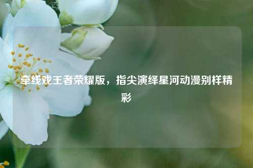 牵线戏王者荣耀版,指尖演绎星河动漫别样精彩
