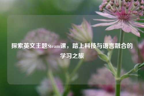 探索英文主题Steam课，踏上科技与语言融合的学习之旅