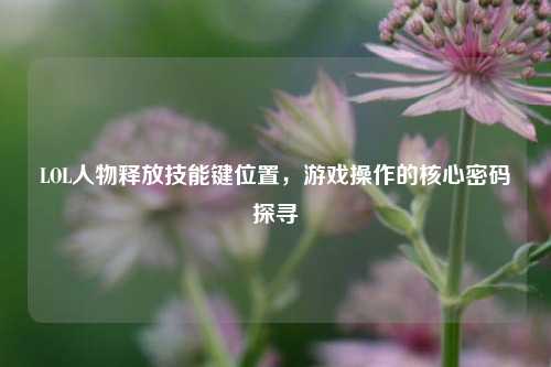 LOL人物释放技能键位置，游戏操作的核心密码探寻