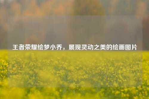 王者荣耀绘梦小乔，展现灵动之美的绘画图片