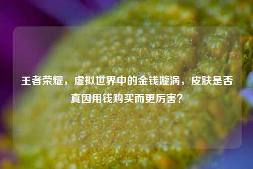 王者荣耀，虚拟世界中的金钱漩涡，皮肤是否真因用钱购买而更厉害？