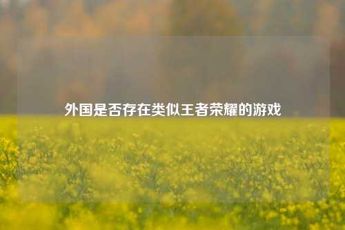外国是否存在类似王者荣耀的游戏