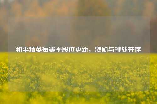 和平精英每赛季段位更新，激励与挑战并存