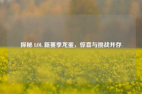 探秘 LOL 新赛季龙蛋，惊喜与挑战并存
