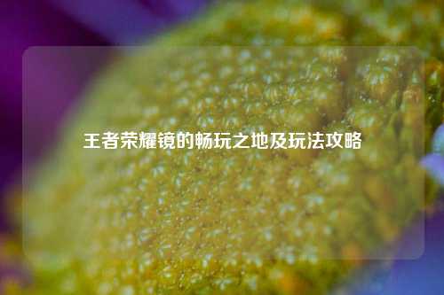 王者荣耀镜的畅玩之地及玩法攻略