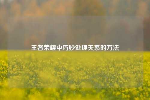 王者荣耀中巧妙处理关系的方法